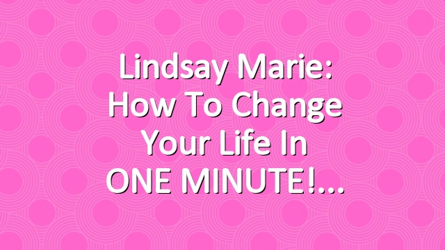 Lindsay Marie: How To Change Your Life in ONE MINUTE!