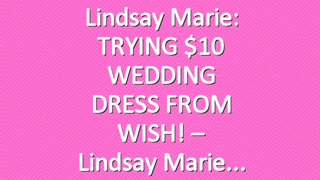 Lindsay Marie: TRYING $10 WEDDING DRESS FROM WISH! – Lindsay Marie