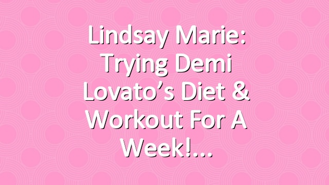 Lindsay Marie: Trying Demi Lovato’s Diet & Workout for a week!
