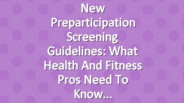 New Preparticipation Screening Guidelines: What Health and Fitness Pros Need to Know