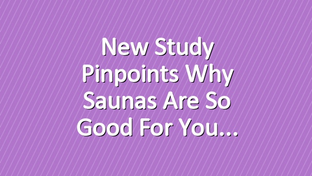 New Study Pinpoints Why Saunas Are So Good for You