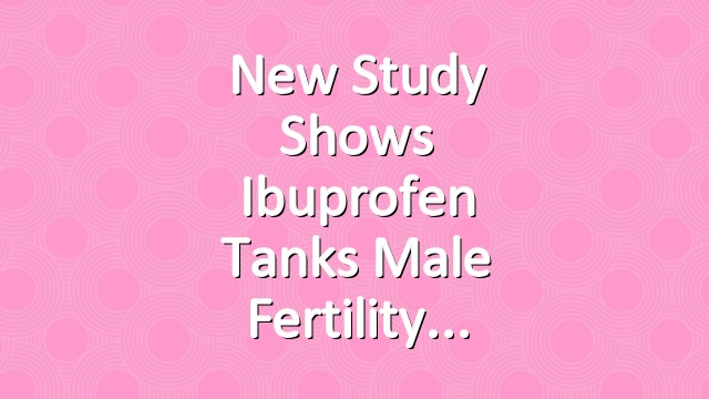 New Study Shows Ibuprofen Tanks Male Fertility