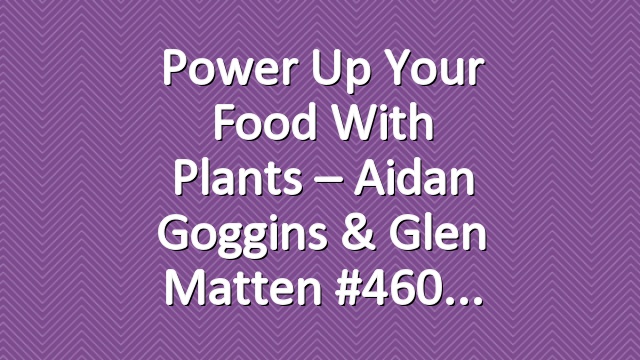 Power Up Your Food With Plants – Aidan Goggins & Glen Matten #460