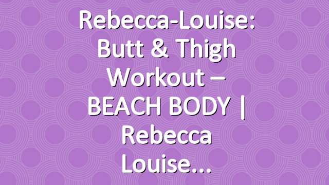 Rebecca-Louise: Butt & Thigh Workout – BEACH BODY | Rebecca Louise