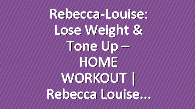Rebecca-Louise: Lose Weight & Tone Up – HOME WORKOUT | Rebecca Louise