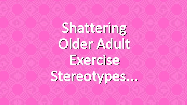 Shattering Older Adult Exercise Stereotypes