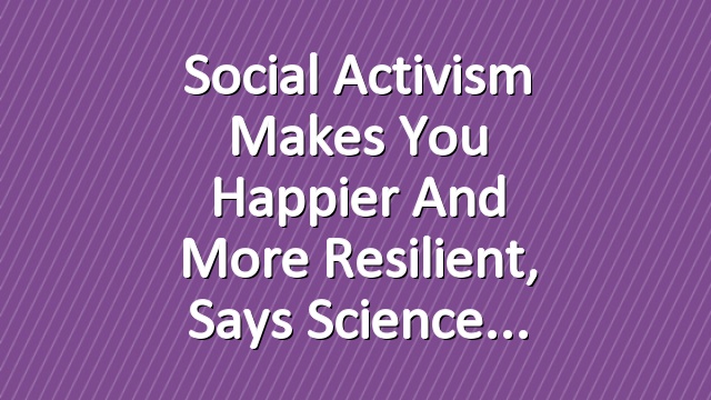 Social Activism Makes You Happier and More Resilient, Says Science
