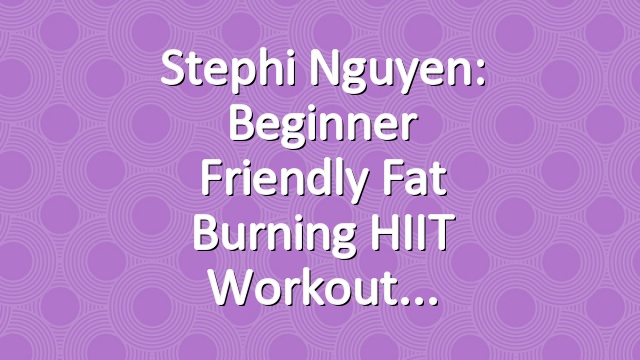 Stephi Nguyen: Beginner Friendly Fat Burning HIIT Workout