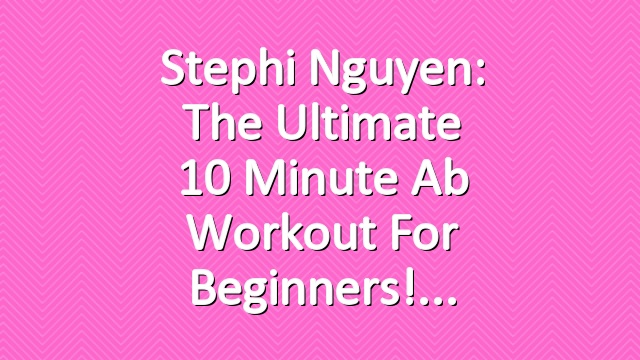 Stephi Nguyen: The Ultimate 10 Minute Ab Workout for Beginners!