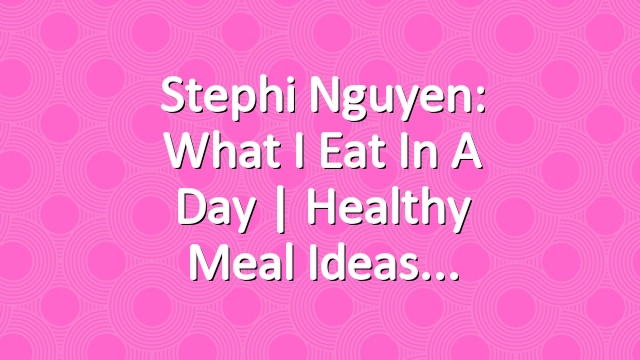 Stephi Nguyen: What I Eat in a Day | Healthy Meal Ideas