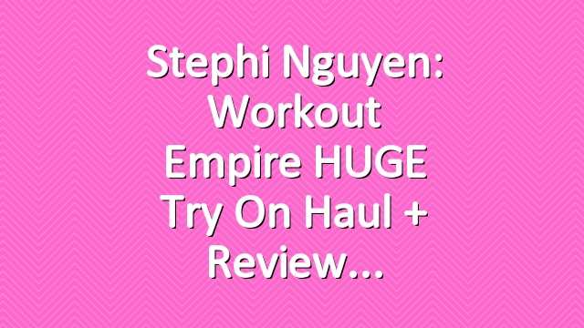 Stephi Nguyen: Workout Empire HUGE Try On Haul + Review