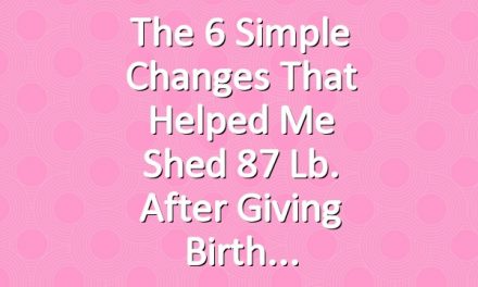 The 6 Simple Changes That Helped Me Shed 87 Lb. After Giving Birth