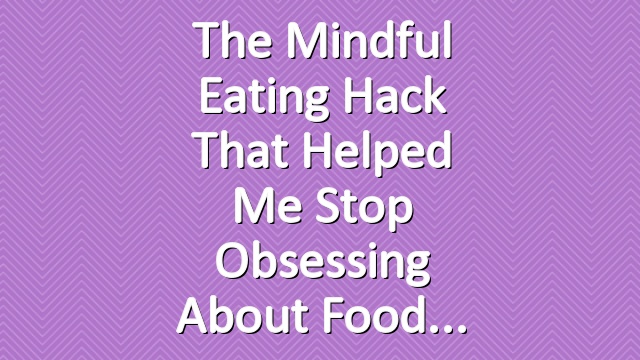 The Mindful Eating Hack That Helped Me Stop Obsessing About Food