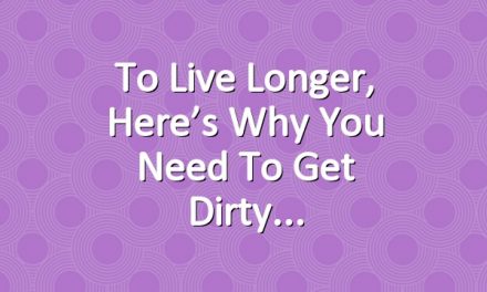 To Live Longer, Here’s Why You Need to Get Dirty