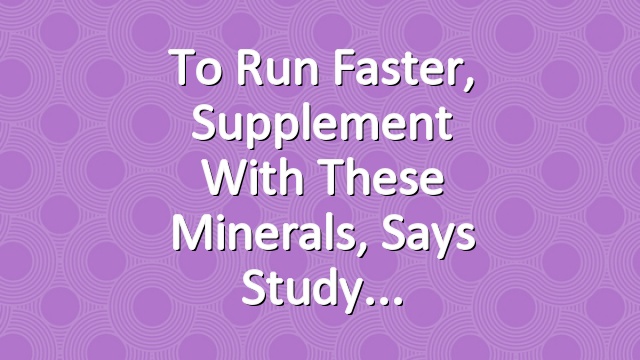 To Run Faster, Supplement With These Minerals, Says Study