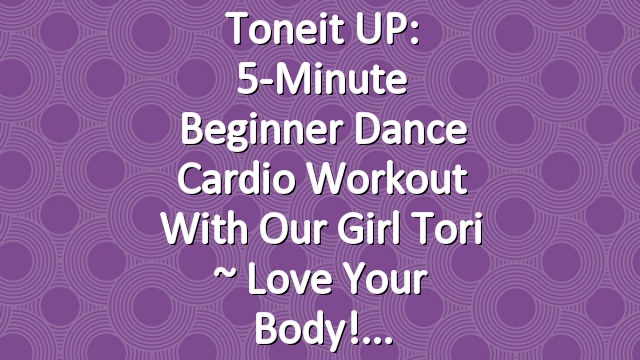 Toneit UP: 5-Minute Beginner Dance Cardio Workout with Our Girl Tori ~ Love Your Body!