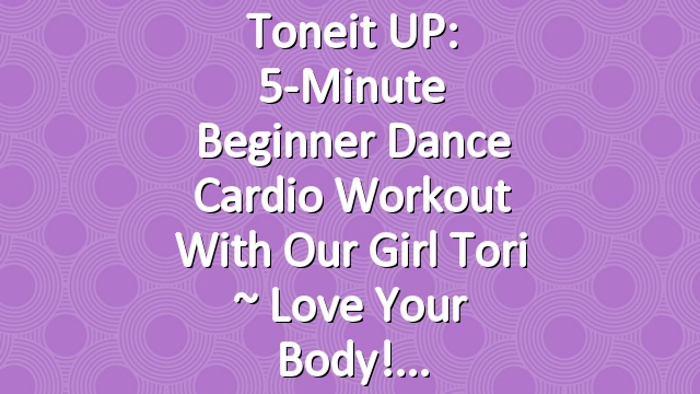 Toneit UP: 5-Minute Beginner Dance Cardio Workout with Our Girl Tori ~ Love Your Body!