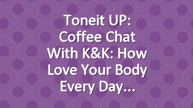 Toneit UP: Coffee Chat with K&K: How Love Your Body Every Day