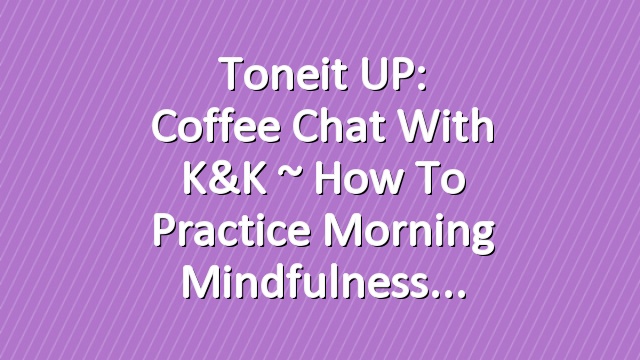 Toneit UP: Coffee Chat with K&K ~ How To Practice Morning Mindfulness