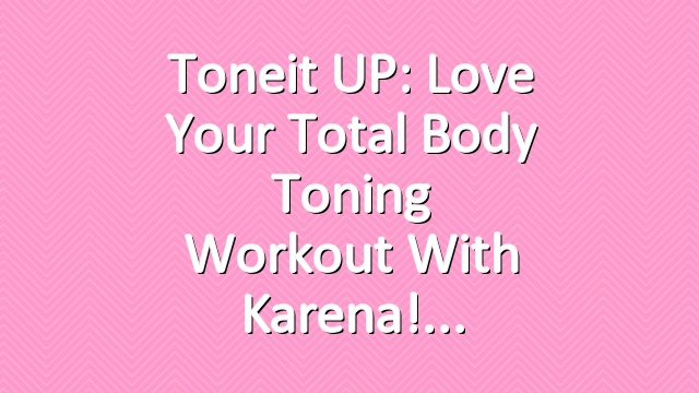 Toneit UP: Love Your Total Body Toning Workout with Karena!