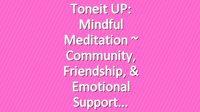 Toneit UP: Mindful Meditation ~ Community, Friendship, & Emotional Support