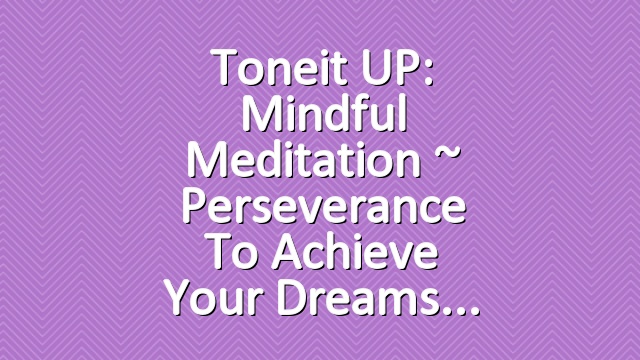 Toneit UP: Mindful Meditation ~ Perseverance To Achieve Your Dreams