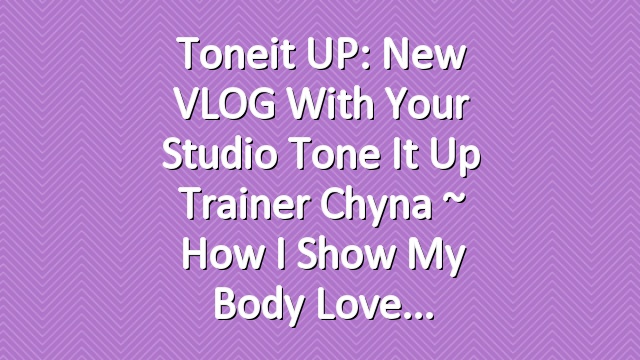 Toneit UP: New VLOG with Your Studio Tone It Up Trainer Chyna ~ How I Show My Body Love