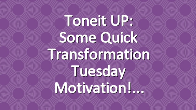 Toneit UP: Some Quick Transformation Tuesday Motivation!