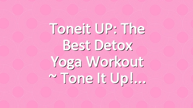 Toneit UP: The Best Detox Yoga Workout ~ Tone It Up!