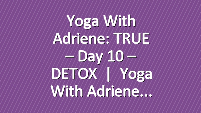 Yoga With Adriene: TRUE – Day 10 – DETOX   |   Yoga With Adriene