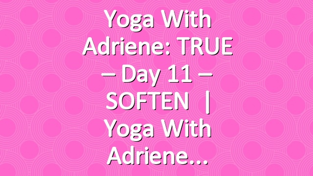 Yoga With Adriene: TRUE – Day 11 – SOFTEN   |   Yoga With Adriene