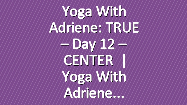 Yoga With Adriene: TRUE – Day 12 – CENTER   |   Yoga With Adriene