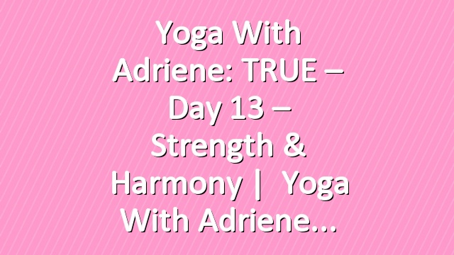Yoga With Adriene: TRUE – Day 13 – Strength & Harmony  |   Yoga With Adriene