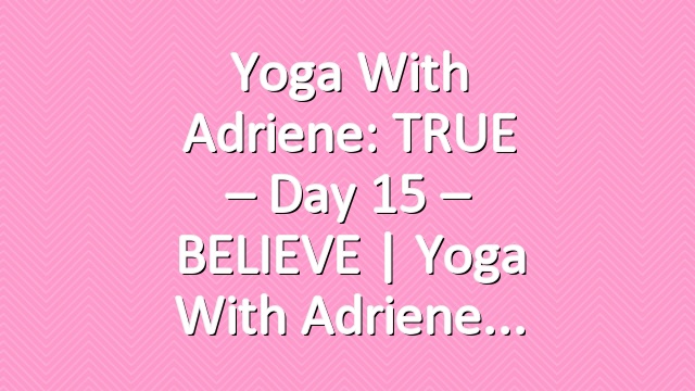 Yoga With Adriene: TRUE – Day 15 – BELIEVE  |  Yoga With Adriene
