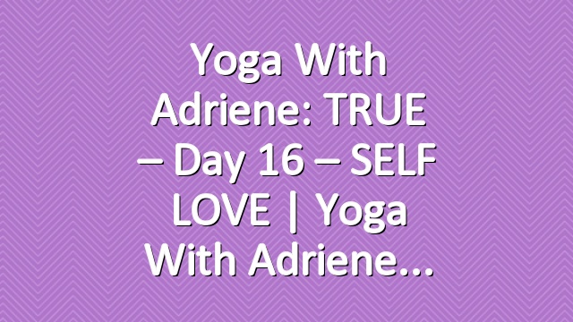 Yoga With Adriene: TRUE – Day 16 – SELF LOVE  |  Yoga With Adriene
