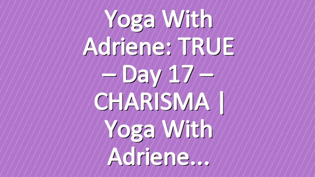 Yoga With Adriene: TRUE – Day 17 – CHARISMA  |  Yoga With Adriene