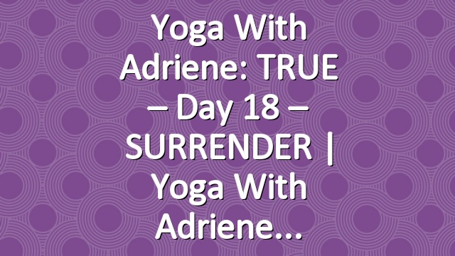 Yoga With Adriene: TRUE – Day 18 – SURRENDER  |  Yoga With Adriene