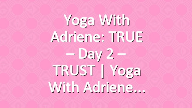 Yoga With Adriene: TRUE – Day 2 – TRUST  |  Yoga With Adriene