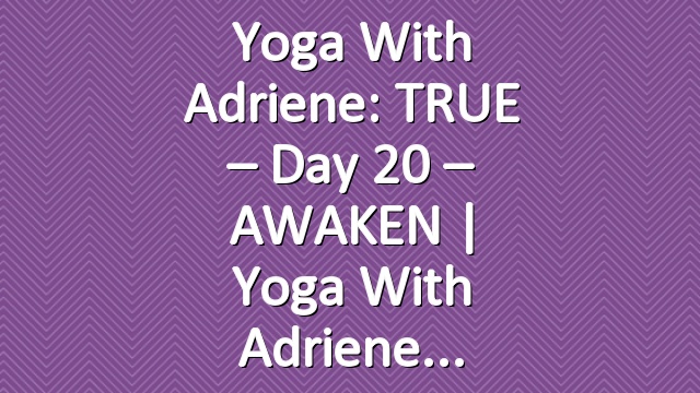 Yoga With Adriene: TRUE – Day 20 – AWAKEN  |  Yoga With Adriene