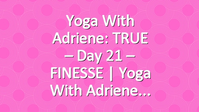 Yoga With Adriene: TRUE – Day 21 – FINESSE  |  Yoga With Adriene