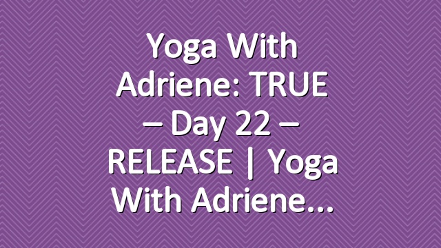 Yoga With Adriene: TRUE – Day 22 – RELEASE  |  Yoga With Adriene