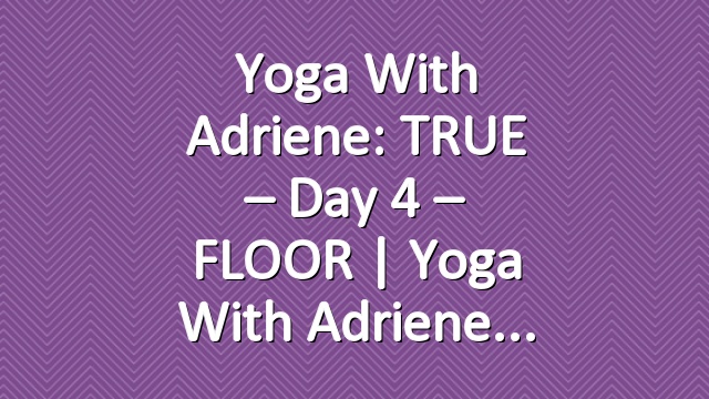 Yoga With Adriene: TRUE – Day 4 – FLOOR  |  Yoga With Adriene