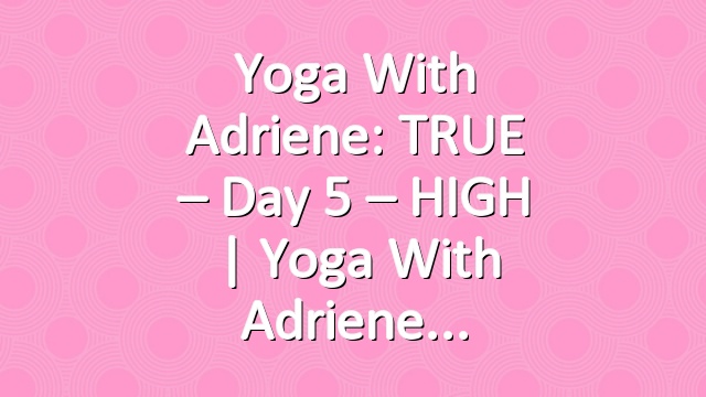 Yoga With Adriene: TRUE – Day 5 – HIGH  |  Yoga With Adriene