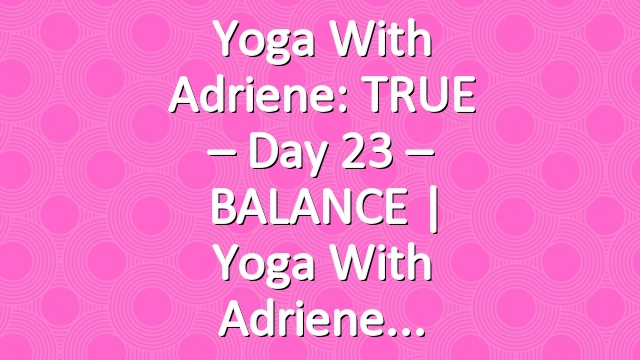 Yoga With Adriene: TRUE – Day 23 – BALANCE  |  Yoga With Adriene