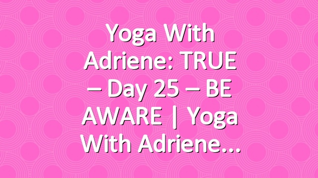 Yoga With Adriene: TRUE – Day 25 – BE AWARE  |  Yoga With Adriene