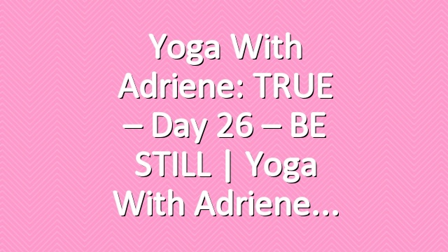 Yoga With Adriene: TRUE – Day 26 – BE STILL  |  Yoga With Adriene