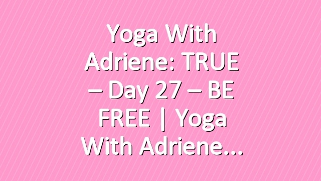 Yoga With Adriene: TRUE – Day 27 – BE FREE  |  Yoga With Adriene