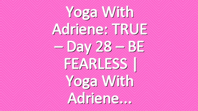 Yoga With Adriene: TRUE – Day 28 – BE FEARLESS  |  Yoga With Adriene