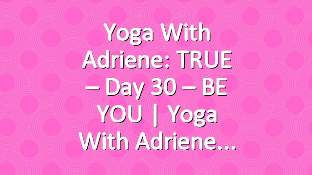 Yoga With Adriene: TRUE – Day 30 – BE YOU  |  Yoga With Adriene