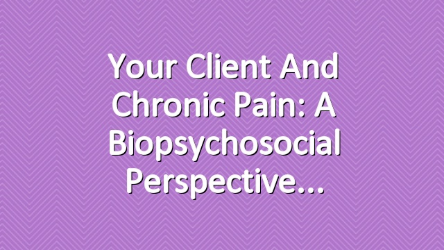 Your Client and Chronic Pain: A Biopsychosocial Perspective
